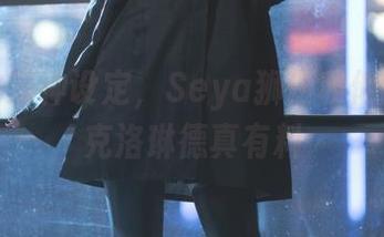 错位的原神设定,Seya狮砸和他的高清克洛琳德真有料